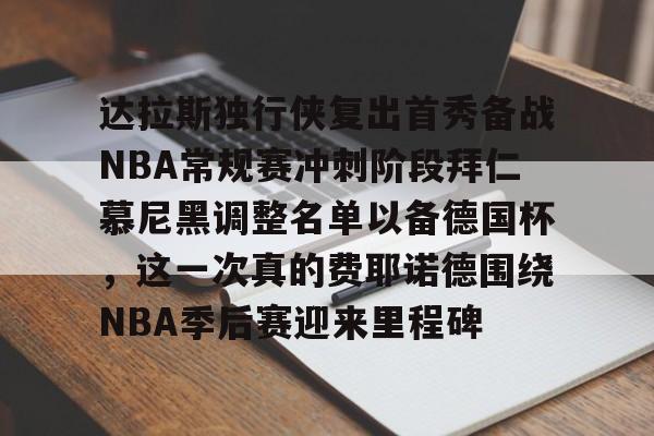 南宫体育官网-达拉斯独行侠复出首秀备战NBA常规赛冲刺阶段拜仁慕尼黑调整名单以备德国杯，这一次真的费耶诺德围绕NBA季后赛迎来里程碑 